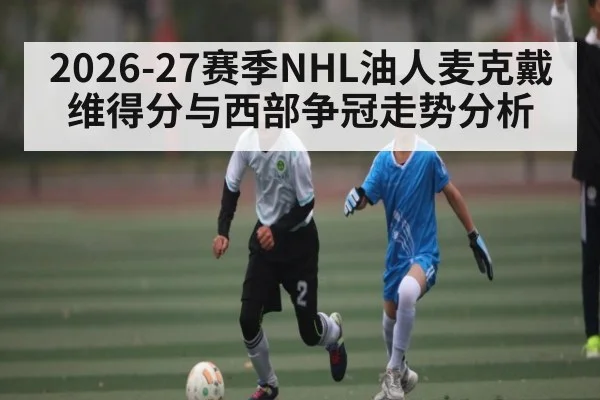 2026-27赛季NHL油人麦克戴维得分与西部争冠走势分析 - huobosports