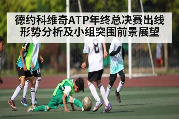 德约科维奇ATP年终总决赛出线形势分析及小组突围前景展望