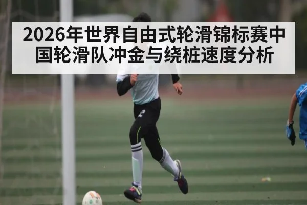 2026年世界自由式轮滑锦标赛中国轮滑队冲金与绕桩速度分析