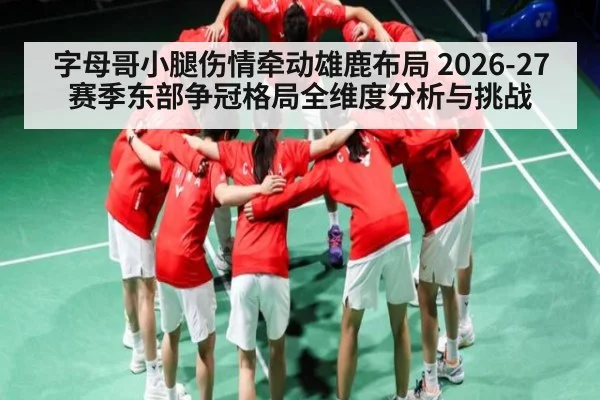 字母哥小腿伤情牵动雄鹿布局 2026-27赛季东部争冠格局全维度分析与挑战
