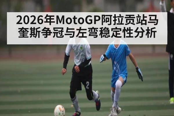 2026年MotoGP阿拉贡站马奎斯争冠与左弯稳定性分析