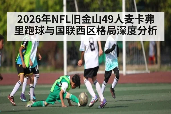 2026年NFL旧金山49人麦卡弗里跑球与国联西区格局深度分析