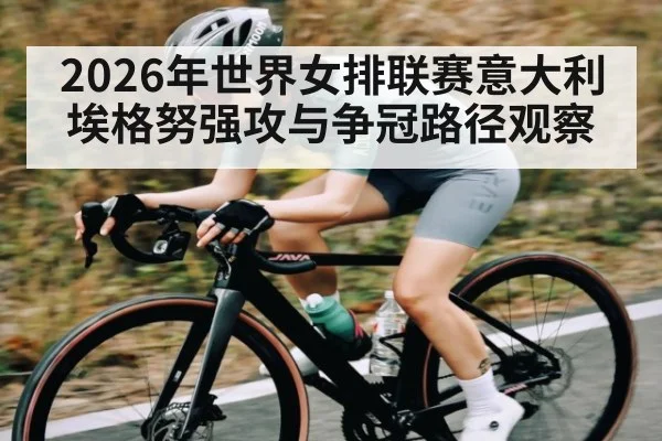 2026年世界女排联赛意大利埃格努强攻与争冠路径观察 - huobosports